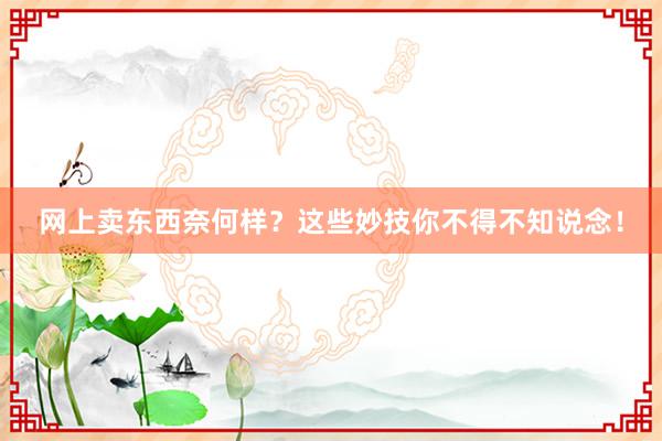 网上卖东西奈何样？这些妙技你不得不知说念！